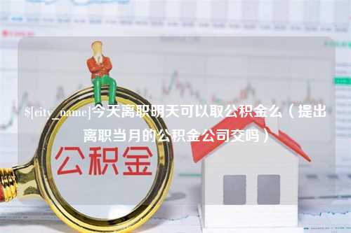 鹤壁今天离职明天可以取公积金么（提出离职当月的公积金公司交吗）