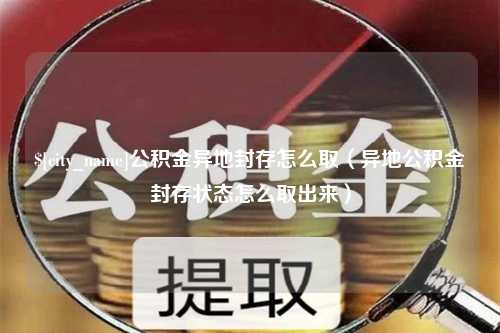 鹤壁公积金异地封存怎么取（异地公积金封存状态怎么取出来）