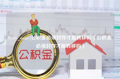 鹤壁公积金必须封存才能转移吗（公积金必须封存才能转移吗）