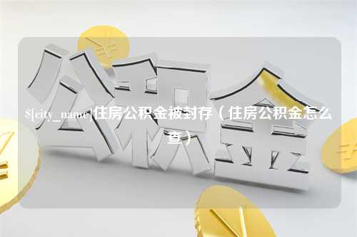 鹤壁住房公积金被封存（住房公积金怎么查）