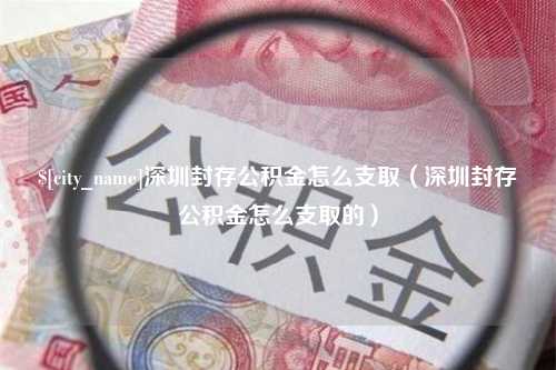 鹤壁深圳封存公积金怎么支取（深圳封存公积金怎么支取的）