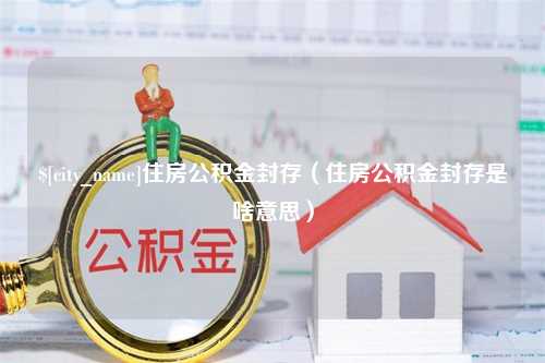 鹤壁住房公积金封存（住房公积金封存是啥意思）