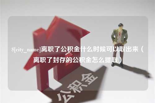 鹤壁离职了公积金什么时候可以取出来（离职了封存的公积金怎么提取）