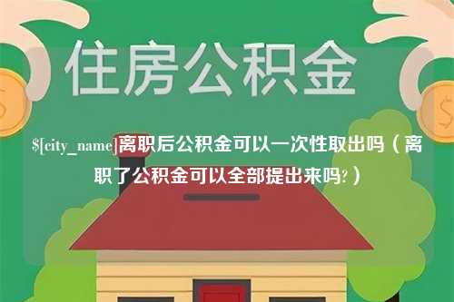 鹤壁离职后公积金可以一次性取出吗（离职了公积金可以全部提出来吗?）