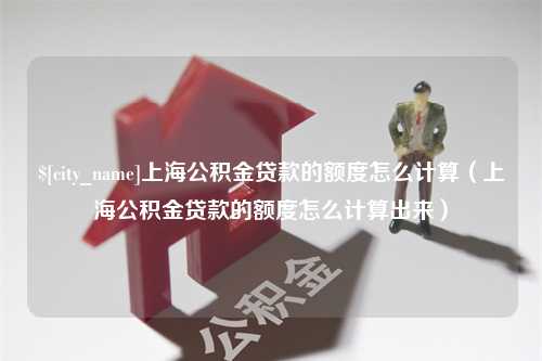 鹤壁上海公积金贷款的额度怎么计算（上海公积金贷款的额度怎么计算出来）